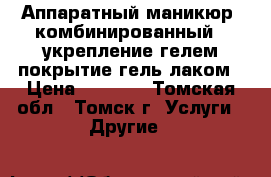  Аппаратный маникюр (комбинированный)  укрепление гелем покрытие гель лаком › Цена ­ 1 000 - Томская обл., Томск г. Услуги » Другие   